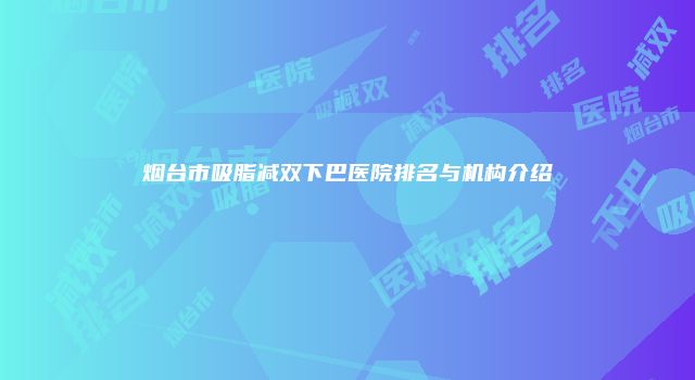 烟台市吸脂减双下巴医院排名与机构介绍