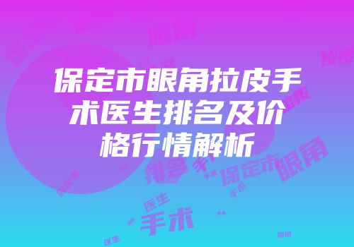 保定市眼角拉皮手术医生排名及价格行情解析