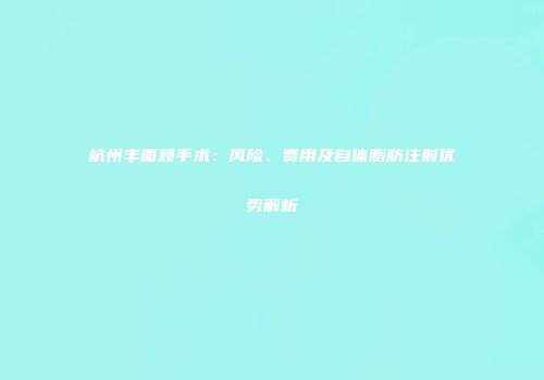 杭州丰面颊手术：风险、费用及自体脂肪注射优势解析
