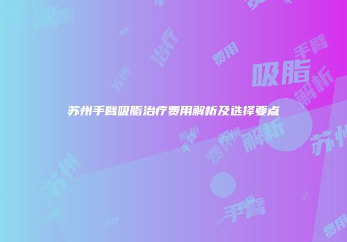 苏州手臂吸脂治疗费用解析及选择要点
