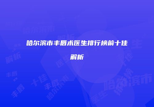 哈尔滨市丰唇术医生排行榜前十佳解析