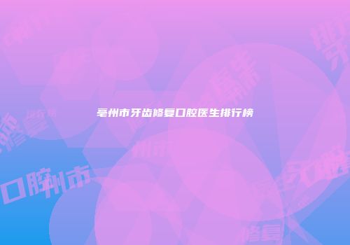 亳州市牙齿修复口腔医生排行榜