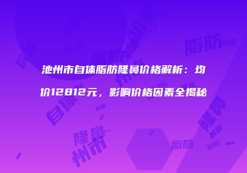 池州市自体脂肪隆鼻价格解析：均价12812元，影响价格因素全揭秘
