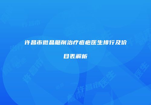 许昌市微晶磨削治疗痘疤医生排行及价目表解析