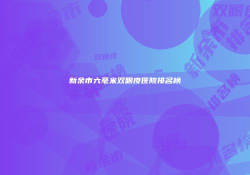 新余市六毫米双眼皮医院排名榜
