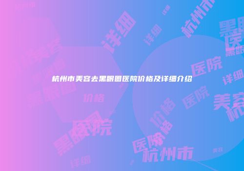 杭州市美容去黑眼圈医院价格及详细介绍