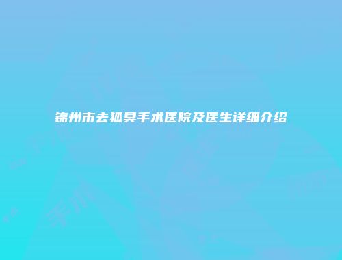 锦州市去狐臭手术医院及医生详细介绍