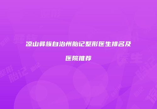 凉山彝族自治州胎记整形医生排名及医院推荐