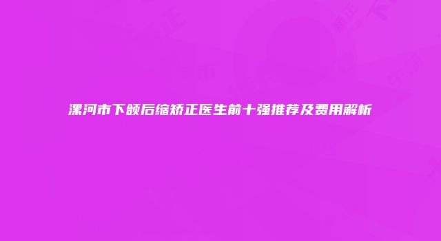 漯河市下颌后缩矫正医生前十强推荐及费用解析