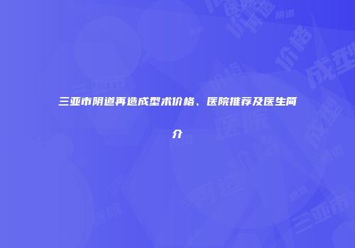 三亚市阴道再造成型术价格、医院推荐及医生简介