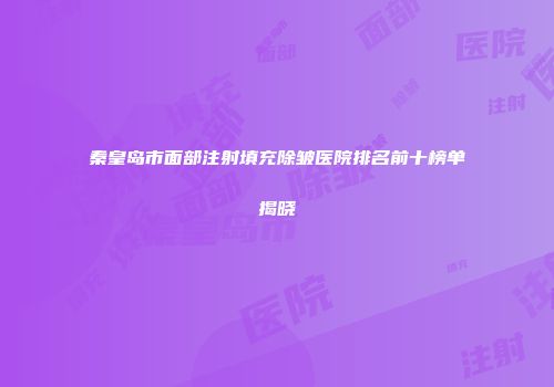 秦皇岛市面部注射填充除皱医院排名前十榜单揭晓