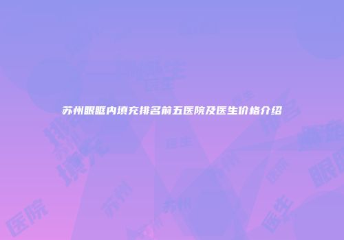 苏州眼眶内填充排名前五医院及医生价格介绍