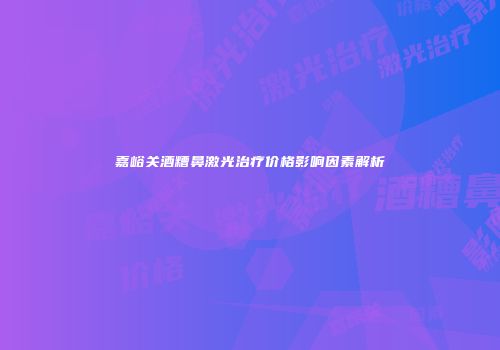 嘉峪关酒糟鼻激光治疗价格影响因素解析