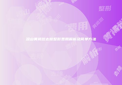 凉山黄褐斑去除整形费用解析及简单方法
