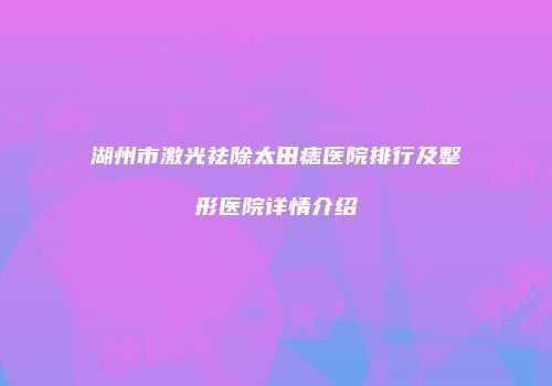 湖州市激光祛除太田痣医院排行及整形医院详情介绍