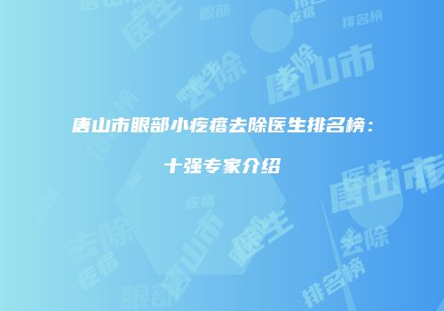 唐山市眼部小疙瘩去除医生排名榜：十强专家介绍