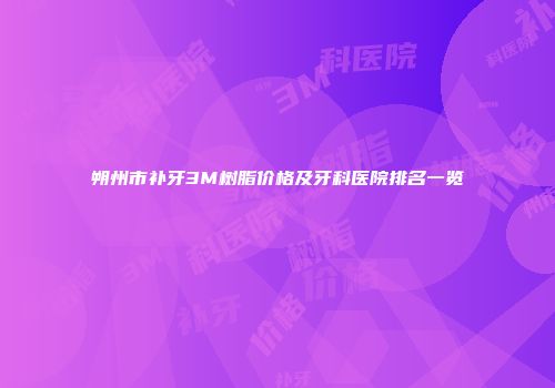 朔州市补牙3M树脂价格及牙科医院排名一览