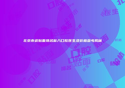 北京市瓷贴面排名前八口腔医生及价格参考揭秘