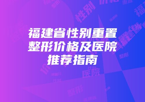 福建省性别重置整形价格及医院推荐指南