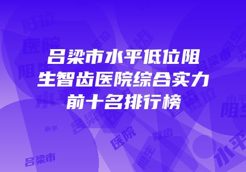 吕梁市水平低位阻生智齿医院综合实力前十名排行榜
