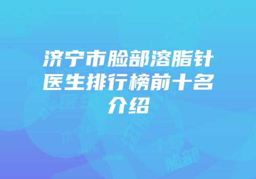 济宁市脸部溶脂针医生排行榜前十名介绍