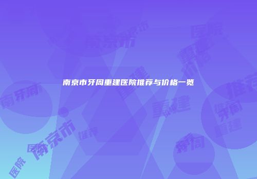 南京市牙周重建医院推荐与价格一览