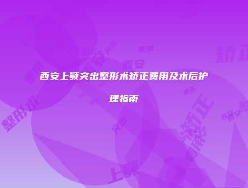 西安上颚突出整形术矫正费用及术后护理指南
