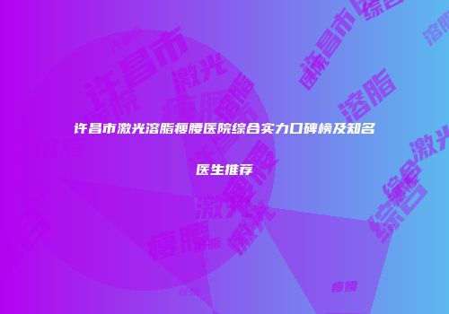 许昌市激光溶脂瘦腰医院综合实力口碑榜及知名医生推荐