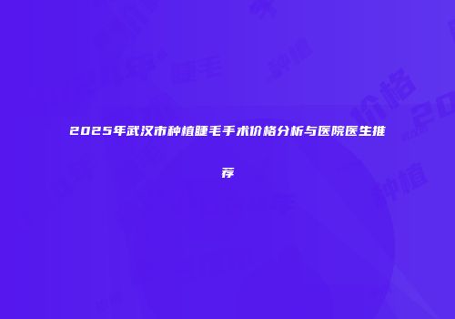 2025年武汉市种植睫毛手术价格分析与医院医生推荐