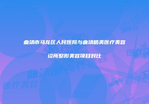 曲靖市马龙区人民医院与曲靖皓美医疗美容诊所整形美容项目对比