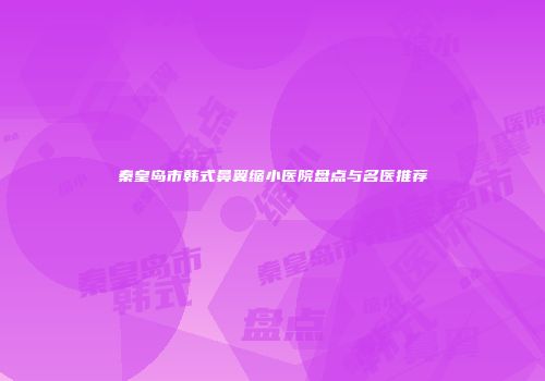 秦皇岛市韩式鼻翼缩小医院盘点与名医推荐