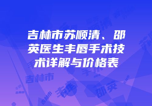 吉林市苏顺清、邵英医生丰唇手术技术详解与价格表