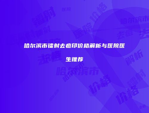 哈尔滨市镭射去痘印价格解析与医院医生推荐