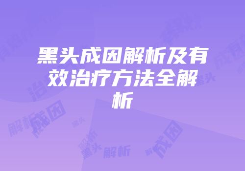 黑头成因解析及有效治疗方法全解析