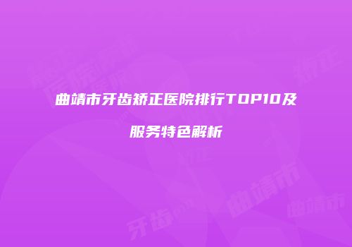 曲靖市牙齿矫正医院排行TOP10及服务特色解析