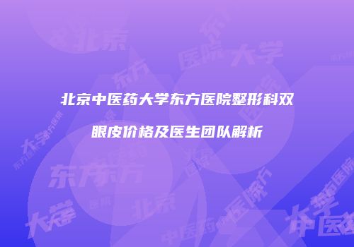 北京中医药大学东方医院整形科双眼皮价格及医生团队解析