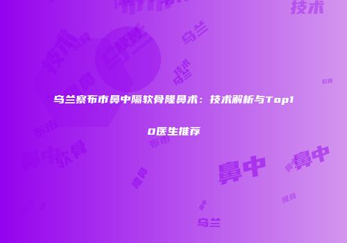 乌兰察布市鼻中隔软骨隆鼻术：技术解析与Top10医生推荐