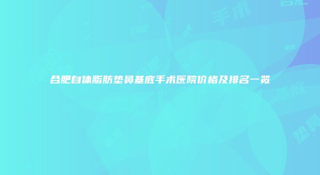 合肥自体脂肪垫鼻基底手术医院价格及排名一览