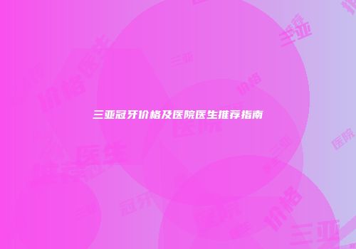 三亚冠牙价格及医院医生推荐指南