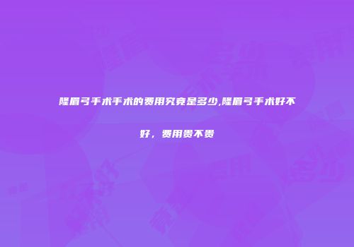 隆眉弓手术手术的费用究竟是多少,隆眉弓手术好不好，费用贵不贵
