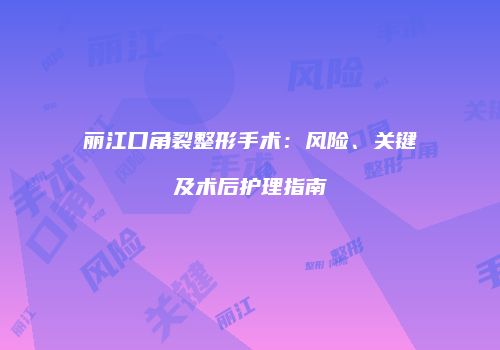 丽江口角裂整形手术：风险、关键及术后护理指南