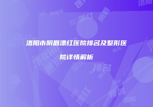 洛阳市阴唇漂红医院排名及整形医院详情解析