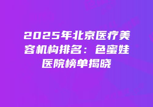 2025年北京医疗美容机构排名：色蜜娃医院榜单揭晓