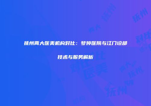 抚州两大医美机构对比：梦婷医院与江门诊部技术与服务解析