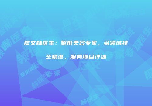 詹文林医生：整形美容专家，多领域技艺精湛，服务项目详述