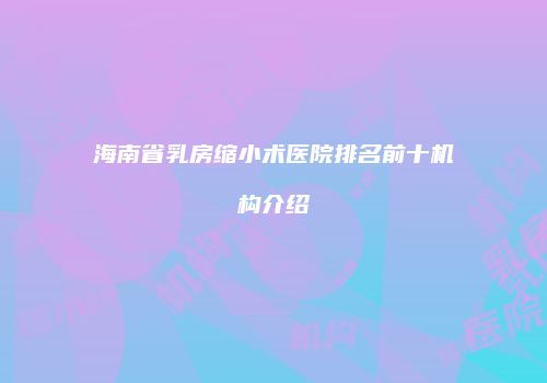 海南省乳房缩小术医院排名前十机构介绍