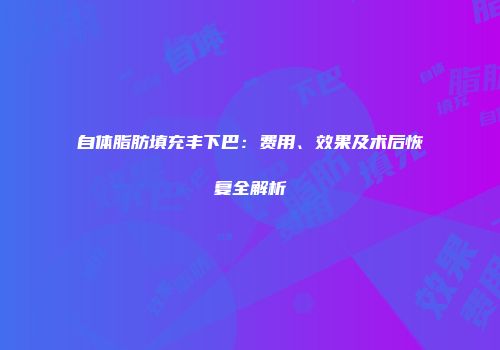 自体脂肪填充丰下巴：费用、效果及术后恢复全解析