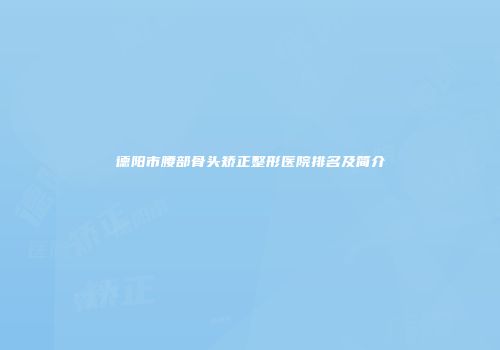 德阳市腰部骨头矫正整形医院排名及简介