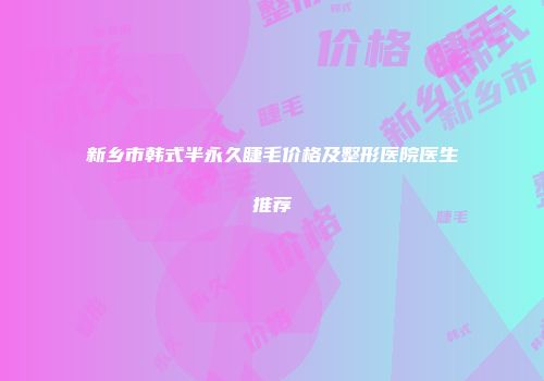 新乡市韩式半永久睫毛价格及整形医院医生推荐