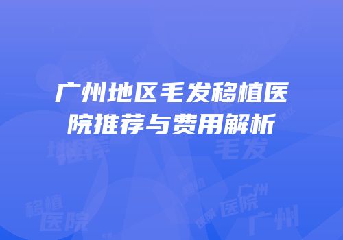 广州地区毛发移植医院推荐与费用解析